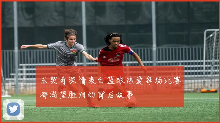东契奇深情表白篮球热爱每场比赛都渴望胜利的背后故事