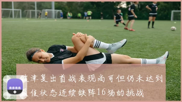 波津复出首战表现尚可但仍未达到最佳状态连续缺阵16场的挑战