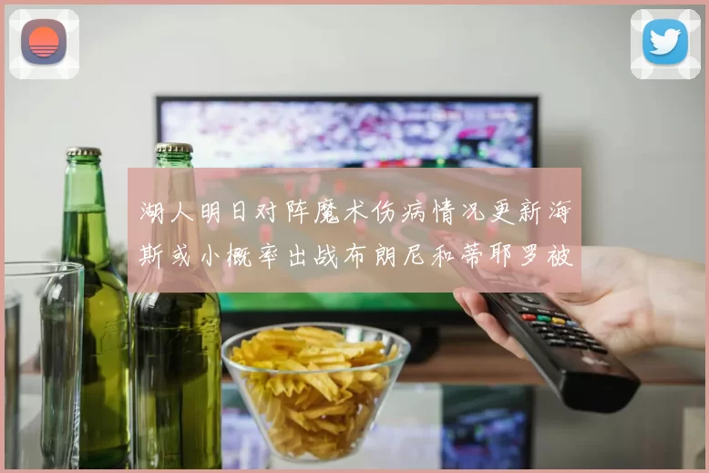 湖人明日对阵魔术伤病情况更新海斯或小概率出战布朗尼和蒂耶罗被下放