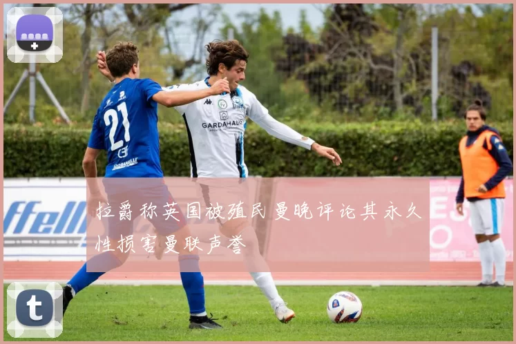 拉爵称英国被殖民曼晚评论其永久性损害曼联声誉