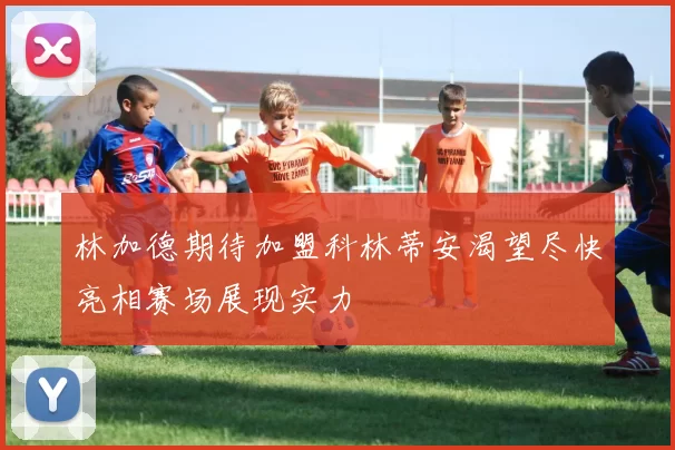 林加德期待加盟科林蒂安渴望尽快亮相赛场展现实力