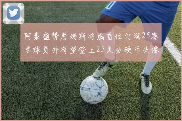 阿泰盛赞詹姆斯将成首位打满25赛季球员并有望登上25美分硬币头像