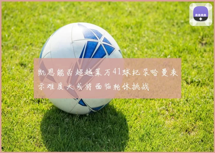 凯恩能否超越莱万41球纪录哈曼表示难度大或将面临轮休挑战