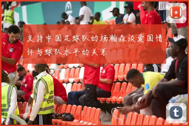 支持中国足球队的杨瀚森谈爱国情怀与球队水平的关系