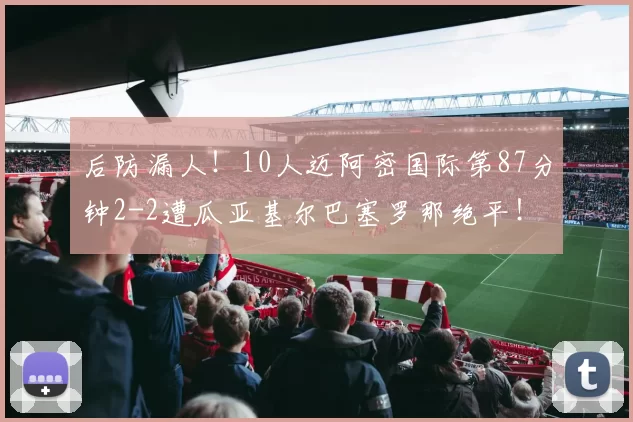 后防漏人！10人迈阿密国际第87分钟2-2遭瓜亚基尔巴塞罗那绝平！