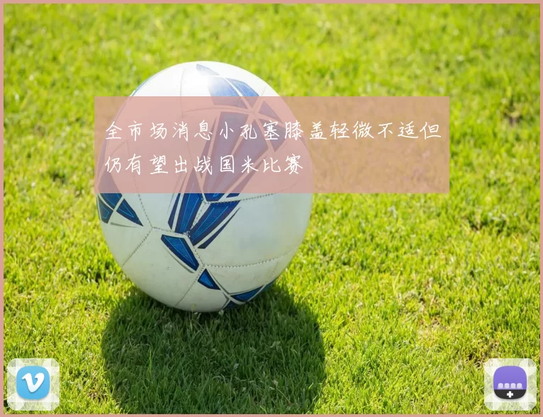 全市场消息小孔塞膝盖轻微不适但仍有望出战国米比赛