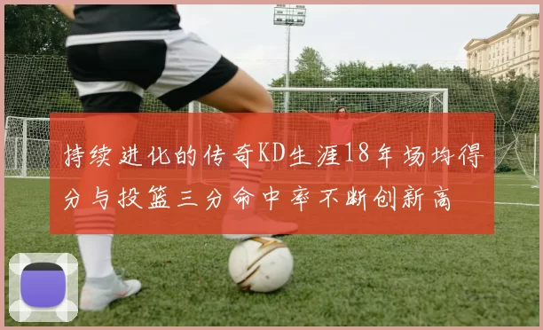 持续进化的传奇KD生涯18年场均得分与投篮三分命中率不断创新高