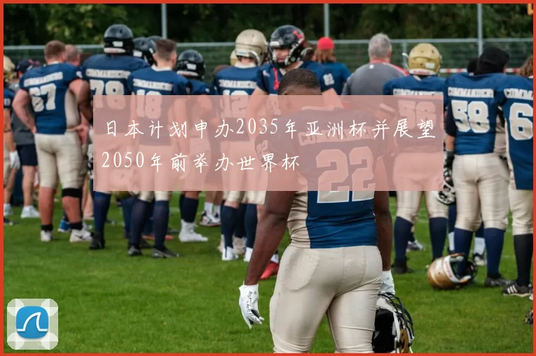 日本计划申办2035年亚洲杯并展望2050年前举办世界杯