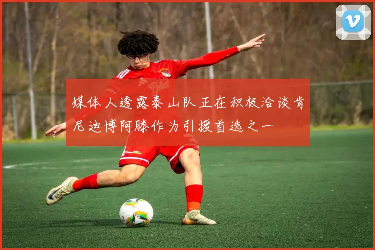 媒体人透露泰山队正在积极洽谈肯尼迪博阿滕作为引援首选之一
