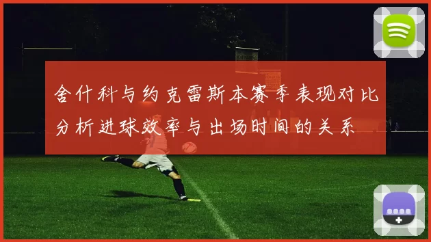舍什科与约克雷斯本赛季表现对比分析进球效率与出场时间的关系