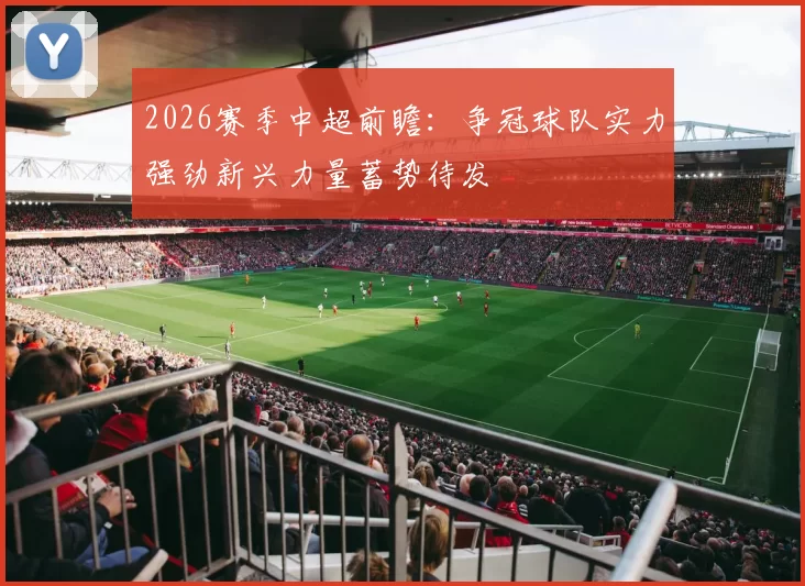 2026赛季中超前瞻：争冠球队实力强劲新兴力量蓄势待发