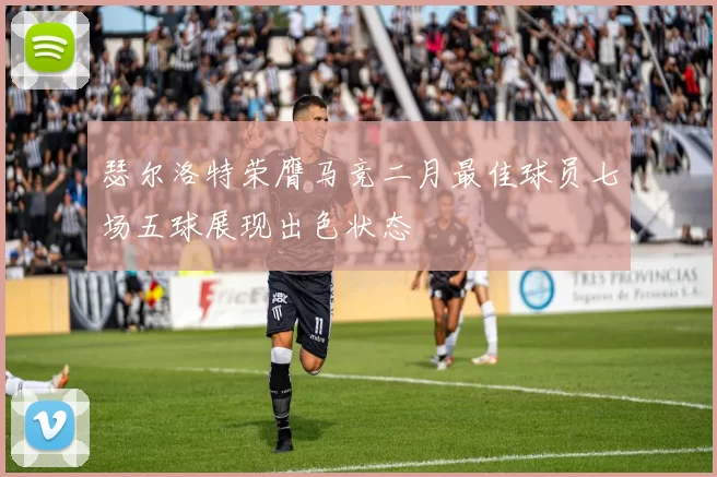 瑟尔洛特荣膺马竞二月最佳球员七场五球展现出色状态