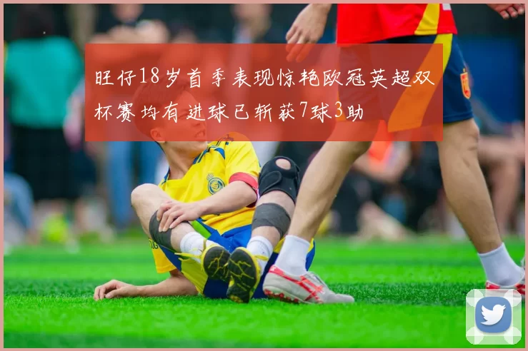 旺仔18岁首季表现惊艳欧冠英超双杯赛均有进球已斩获7球3助
