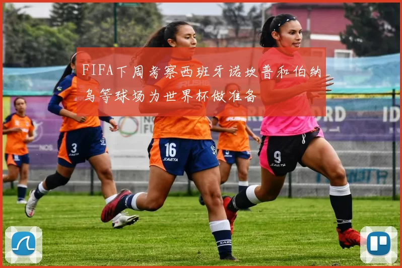 FIFA下周考察西班牙诺坎普和伯纳乌等球场为世界杯做准备