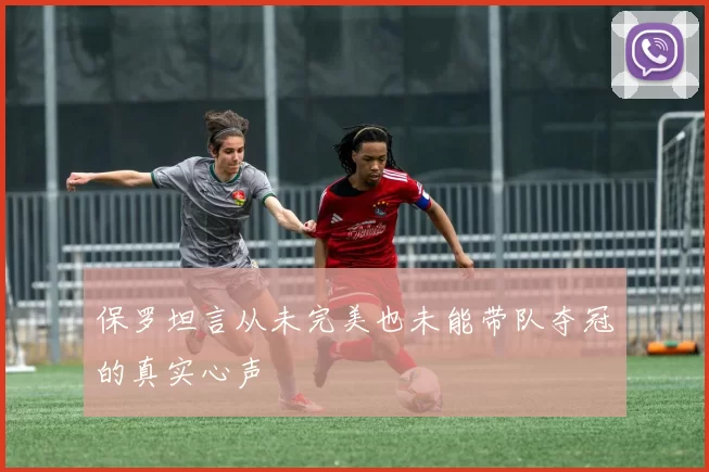 保罗坦言从未完美也未能带队夺冠的真实心声
