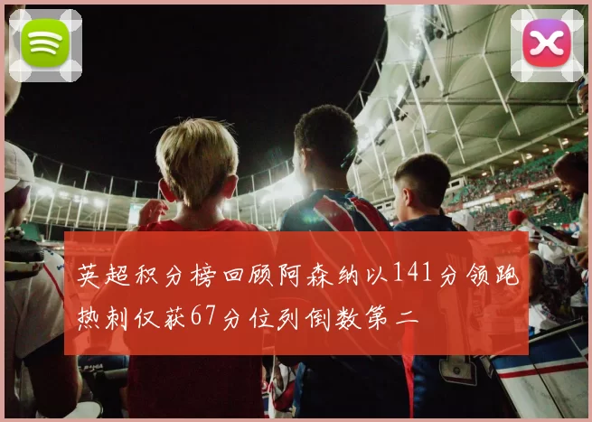英超积分榜回顾阿森纳以141分领跑热刺仅获67分位列倒数第二