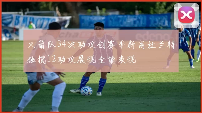 火箭队34次助攻创赛季新高杜兰特独揽12助攻展现全能表现