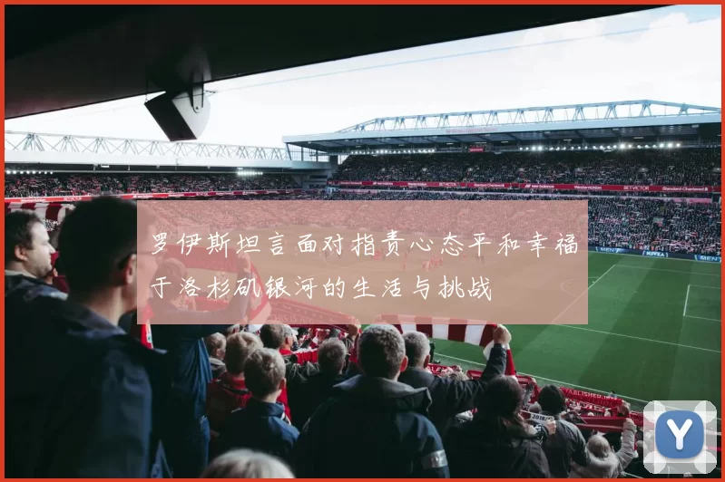 罗伊斯坦言面对指责心态平和幸福于洛杉矶银河的生活与挑战