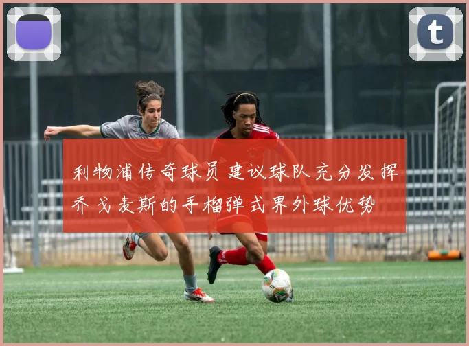 利物浦传奇球员建议球队充分发挥乔戈麦斯的手榴弹式界外球优势