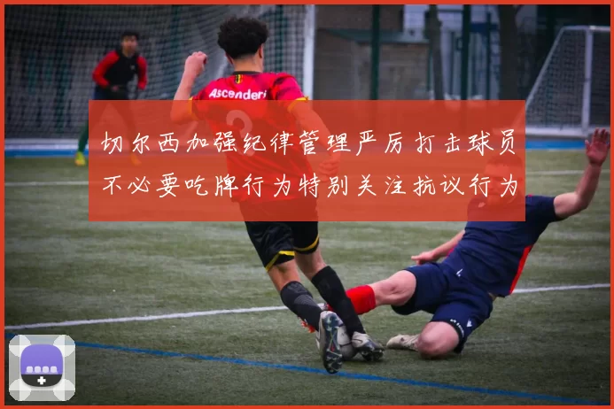 切尔西加强纪律管理严厉打击球员不必要吃牌行为特别关注抗议行为