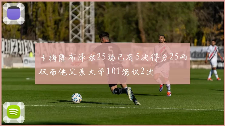卡梅隆布泽尔25场已有5次得分25两双而他父亲大学101场仅2次