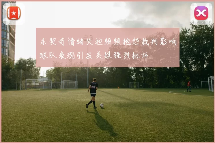 东契奇情绪失控频频抱怨裁判影响球队表现引发美媒强烈批评