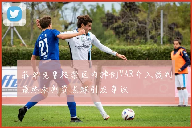 菲尔克鲁格禁区内摔倒VAR介入裁判最终未判罚点球引发争议
