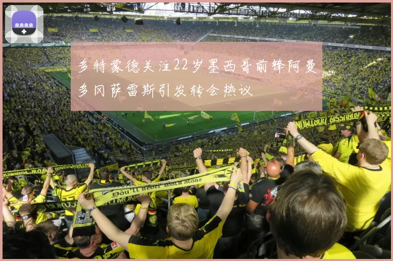 多特蒙德关注22岁墨西哥前锋阿曼多冈萨雷斯引发转会热议