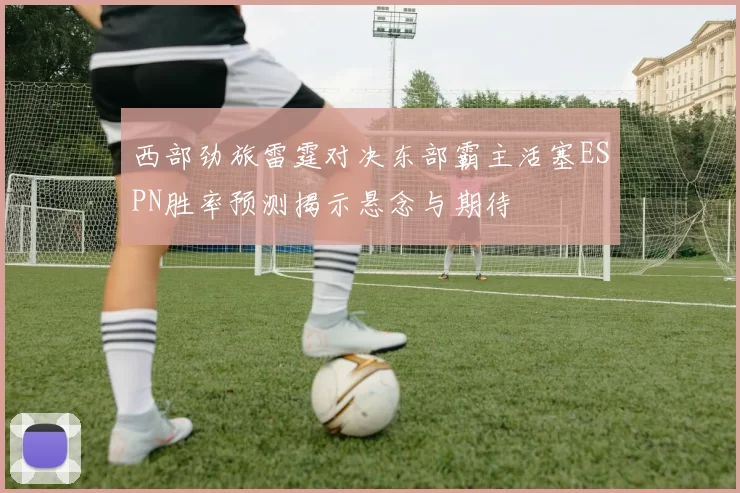 西部劲旅雷霆对决东部霸主活塞ESPN胜率预测揭示悬念与期待