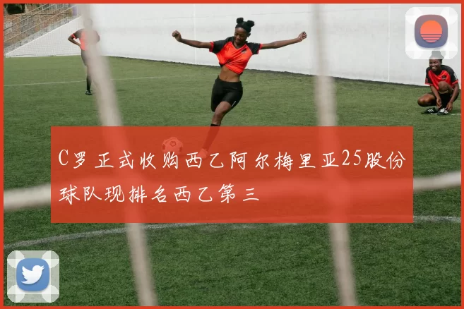 C罗正式收购西乙阿尔梅里亚25股份球队现排名西乙第三