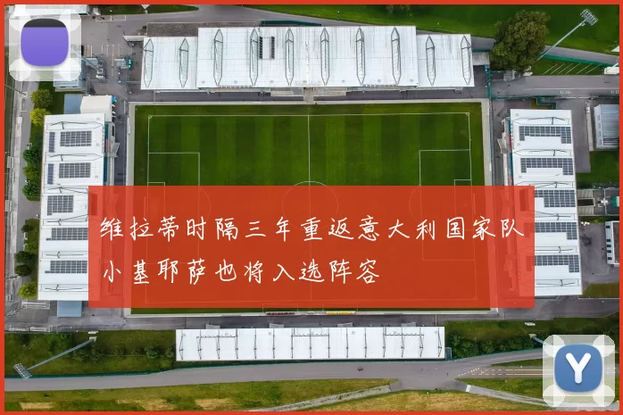 维拉蒂时隔三年重返意大利国家队小基耶萨也将入选阵容