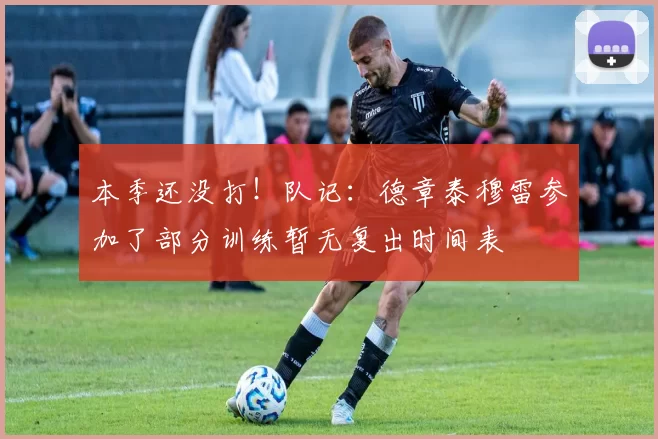 本季还没打！队记：德章泰穆雷参加了部分训练暂无复出时间表