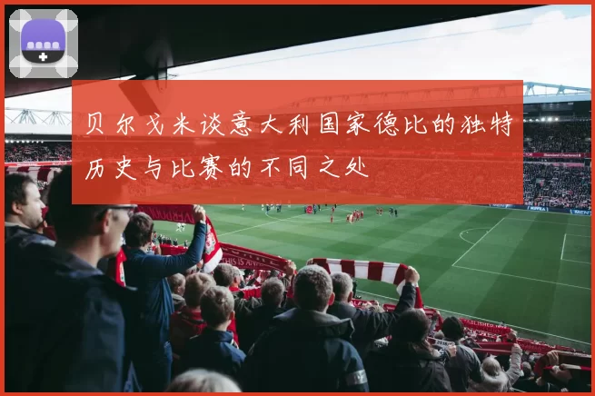 贝尔戈米谈意大利国家德比的独特历史与比赛的不同之处