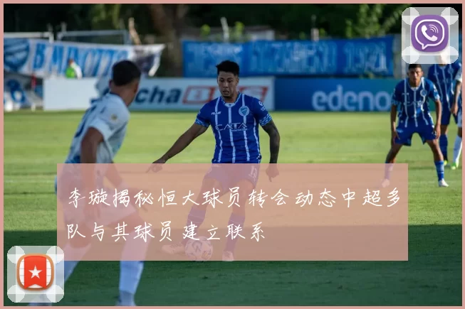 李璇揭秘恒大球员转会动态中超多队与其球员建立联系