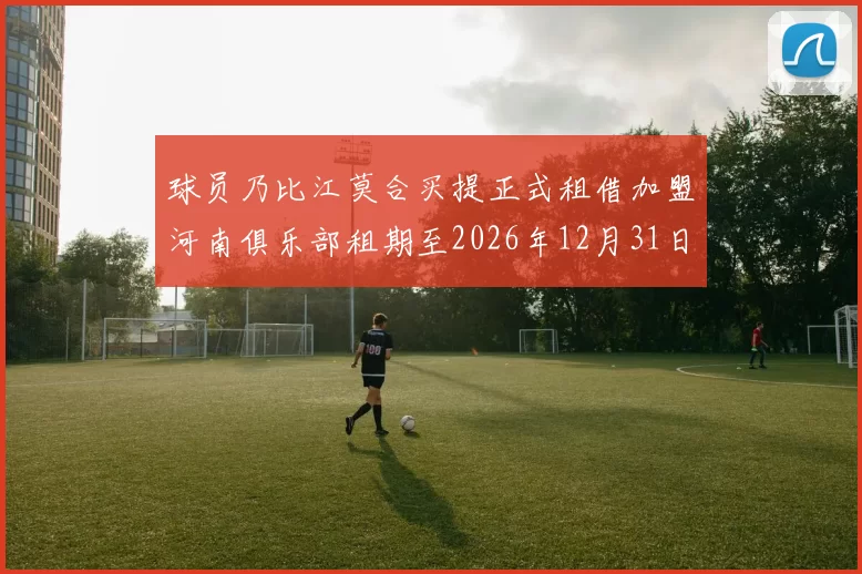 球员乃比江莫合买提正式租借加盟河南俱乐部租期至2026年12月31日
