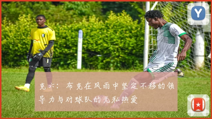 克六：布克在风雨中坚定不移的领导力与对球队的无私热爱