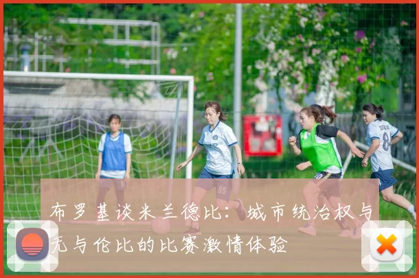 布罗基谈米兰德比：城市统治权与无与伦比的比赛激情体验